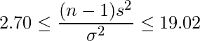  \displaystyle 2.70 \leq \frac{(n-1)s^{2}}{\sigma^{2}} \leq 19.02 