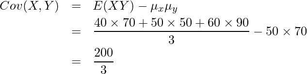 \begin{eqnarray*} \displaystyle Cov(X,Y)&=&E(XY)-\mu_x\mu_y \\ &=& \frac{40\times70+50\times50+60\times90}{3}-50\times70 \\ &=& \frac{200}{3} \end{eqnarray*} 