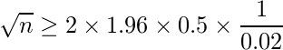  \displaystyle \sqrt{n} \geq 2 \times 1.96 \times 0.5 \times \frac{1}{0.02} 