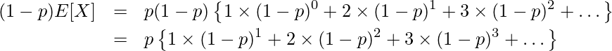  \begin{eqnarray*} \displaystyle (1-p)E[X] &=& p (1-p)\left\{ 1 \times (1-p)^{0} + 2 \times (1-p)^{1} + 3 \times (1-p)^{2} + \dots \right\} \\ &=& p \left\{ 1 \times (1-p)^{1} + 2 \times (1-p)^{2} + 3 \times (1-p)^{3} + \dots \right\} \\ \end{eqnarray*} 
