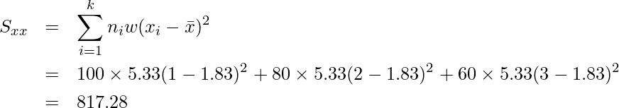  \begin{eqnarray*} \displaystyle S_{xx} &=& \sum_{i=1}^{k} n_i w (x_i-\bar{x})^2 \\ &=& 100 \times 5.33(1-1.83)^2 + 80 \times 5.33(2-1.83)^2 + 60 \times 5.33(3-1.83)^2 \\ &=& 817.28 \\ \end{eqnarray*} 