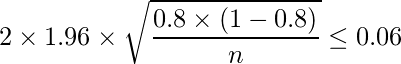  \displaystyle 2 \times 1.96 \times \sqrt{\frac{0.8 \times (1-0.8)}{n}} \leq 0.06 