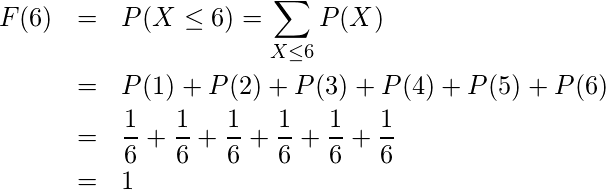  \begin{eqnarray*} F(6)&=&P(X \leq 6)= \displaystyle \sum_{X\leq 6} P(X) \\ &=&P(1) +P(2) +P(3)+ P(4)+ P(5) +P(6)\\ &=&\displaystyle \frac{1}{6}+\displaystyle \frac{1}{6}+\displaystyle \frac{1}{6}+\displaystyle \frac{1}{6}+\displaystyle \frac{1}{6}+\displaystyle \frac{1}{6}\\ &=& 1 \end{eqnarray*} 