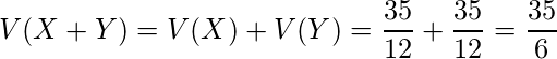  V(X+Y)=V(X)+V(Y)=\displaystyle \frac{35}{12}+\displaystyle \frac{35}{12}=\displaystyle \frac{35}{6} 