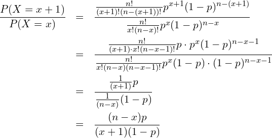  \begin{eqnarray*} \displaystyle \frac{P(X=x+1)}{P(X=x)} &=& \frac{\frac{n!}{(x+1)!(n-(x+1))!} p^{x+1} (1-p)^{n-(x+1)}}{\frac{n!}{x!(n-x)!} p^{x} (1-p)^{n-x}} \\ &=& \frac{\frac{n!}{(x+1) \cdot x!(n-x-1)!} p \cdot p^{x} (1-p)^{n-x-1}}{\frac{n!}{x!(n-x)(n-x-1)!} p^{x} (1-p) \cdot (1-p)^{n-x-1}} \\ &=& \frac{\frac{1}{(x+1)} p}{\frac{1}{(n-x)} (1-p)} \\ &=& \frac{(n-x)p}{(x+1)(1-p)} \\ \end{eqnarray*} 