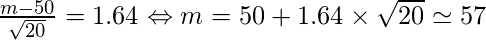   \frac{m-50}{\sqrt{20}}=1.64 \Leftrightarrow m= 50+ 1.64 \times \sqrt{20} \simeq 57 