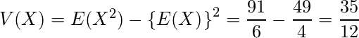  V(X)=E(X^2)-\left\{E(X)^\right\}^2=\displaystyle \frac{91}{6} - \displaystyle\frac{49}{4} =\displaystyle \frac{35}{12} 