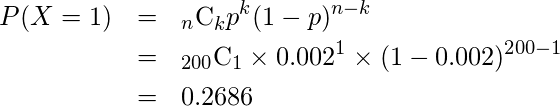  \begin{eqnarray*} P(X=1)&=&{}_{n} \mathrm{C}_{k}  p^{k} (1-p)^{n-k}\\ &=&{}_{200} \mathrm{C}_{1} \times 0.002^{1} \times (1-0.002)^{200-1}\\ &=&0.2686 \end{eqnarray*} 