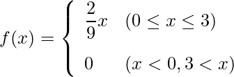  \begin{eqnarray*} f(x)=\left\{ \begin{array}{ll}  \vspace{3mm} \displaystyle \frac{2}{9}x & (0 \leq x \leq 3) \\ 0 & (x < 0 , 3 < x) \\ \end{array} \right. \end{eqnarray*} 