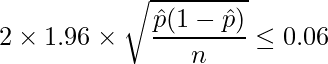  \displaystyle 2 \times 1.96 \times \sqrt{\frac{\hat{p}(1-\hat{p})}{n}} \leq 0.06 