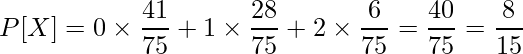  \displaystyle P[X] = 0 \times \frac{41}{75} + 1 \times \frac{28}{75} + 2 \times \frac{6}{75} = \frac{40}{75} = \frac{8}{15} 