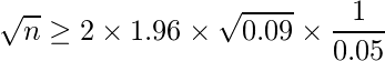  \displaystyle \sqrt{n} \geq 2 \times 1.96 \times \sqrt{0.09} \times \frac{1}{0.05} 