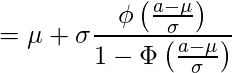  \displaystyle =\mu + \sigma    \frac{\phi \left( \frac{a-\mu}{\sigma} \right)}{1-\Phi \left( \frac{a-\mu}{\sigma} \right)} 