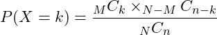  \displaystyle P(X=k)= \frac{_{M}C_{k} \times _{N-M}C_{n-k}}{_{N}C_{n}} 