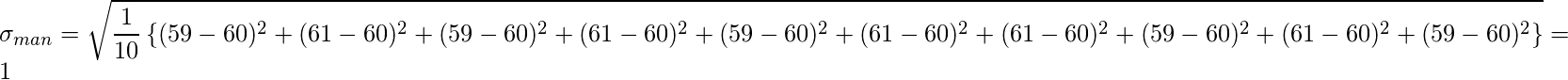  \displaystyle \sigma_{man} = \sqrt{\frac{1}{10} \left\{ (59-60)^2 + (61-60)^2 + (59-60)^2 + (61-60)^2 + (59-60)^2 + (61-60)^2 + (61-60)^2 + (59-60)^2 + (61-60)^2 + (59-60)^2 \right\} } = 1 