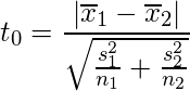  t_0 = \displaystyle\frac{| \overline{x}_1 - \overline{x}_2 |} {\sqrt{\frac{s_1^2}{n_1} + \frac{s_2^2}{n_2}}} 