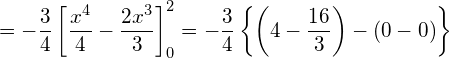  \displaystyle = -\frac{3}{4} \left[ \frac{x^4}{4} - \frac{2x^3}{3} \right]_{0}^{2} = -\frac{3}{4} \left\{ \left( 4- \frac{16}{3} \right) - \left( 0-0 \right) \right\} 