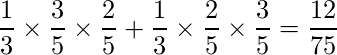  \displaystyle \frac{1}{3} \times \frac{3}{5} \times \frac{2}{5} + \frac{1}{3} \times \frac{2}{5} \times \frac{3}{5}= \frac{12}{75} 