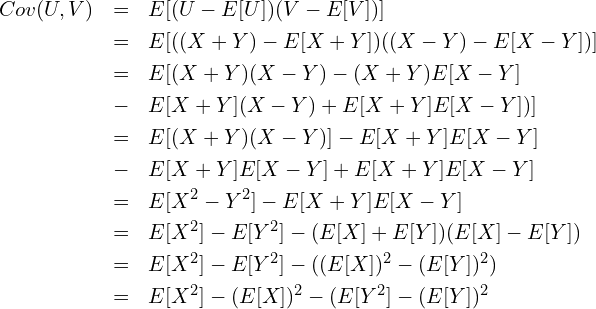  \begin{eqnarray*} \displaystyle Cov(U, V) &=& E[(U-E[U])(V-E[V])] \\ &=& E[((X+Y)-E[X+Y])((X-Y)-E[X-Y])] \\ &=& E[(X+Y)(X-Y)-(X+Y)E[X-Y] \\ &-& E[X+Y](X-Y)+E[X+Y]E[X-Y])] \\ &=& E[(X+Y)(X-Y)] - E[X+Y]E[X-Y] \\  &-& E[X+Y]E[X-Y] + E[X+Y]E[X-Y] \\ &=& E[X^2-Y^2] - E[X+Y]E[X-Y] \\ &=& E[X^2] - E[Y^2] - (E[X] + E[Y])(E[X] - E[Y]) \\ &=& E[X^2] - E[Y^2] - ((E[X])^2 - (E[Y])^2) \\ &=& E[X^2] - (E[X])^2 - (E[Y^2]  - (E[Y])^2 \\ \end{eqnarray*} 
