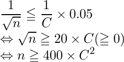  \displaystyle \frac{1}{\sqrt{n}} \leqq \displaystyle \frac{1}{C} \times 0.05 \\ \Leftrightarrow   \sqrt{n} \geqq 20\times C (\geqq0)\\ \Leftrightarrow n \geqq 400 \times C^2 
