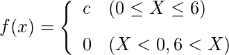  \begin{eqnarray*} f(x)=\left\{ \begin{array}{ll}  \vspace{3mm} \displaystyle c & (0 \leq X \leq 6) \\ 0 & (X < 0 , 6 < X) \\ \end{array} \right. \end{eqnarray*} 