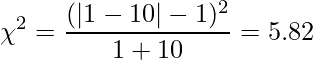  \displaystyle \chi^2 = \frac{(|1 - 10| - 1)^2}{1 + 10} = 5.82 
