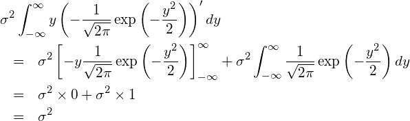  \begin{eqnarray*} \displaystyle \lefteqn{\sigma^2 \int_{-\infty }^{\infty} y \left(- \frac{1}{\sqrt{2\pi}} \exp \left(-\frac{y^2} {2} \right) \right)' dy} \\ &=& \sigma^2 \left[ -y \frac{1}{\sqrt{2\pi}} \exp \left(-\frac{y^2} {2} \right) \right]_{-\infty }^{\infty} + \sigma^2 \int_{-\infty }^{\infty} \frac{1}{\sqrt{2\pi}} \exp \left(-\frac{y^2} {2} \right) dy \\ &=& \sigma^2 \times 0 + \sigma^2 \times 1 \\ &=& \sigma^2 \end{eqnarray*} 