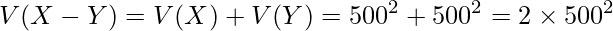 \displaystyle V(X-Y) = V(X) + V(Y) = 500^2 + 500^2 = 2\times 500^2 