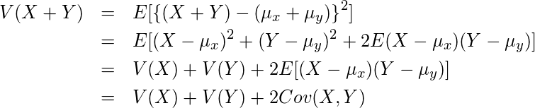  \begin{eqnarray*} \displaystyle V(X+Y)&=&E[\left\{(X+Y)-(\mu_x+\mu_y)\right\}^2] \\ &=&E[(X-\mu_x)^2+(Y-\mu_y)^2+2E(X-\mu_x)(Y-\mu_y)] \\ &=&V(X)+V(Y)+2E[(X-\mu_x)(Y-\mu_y)] \\ &=&V(X)+V(Y)+2Cov(X,Y) \end{eqnarray*} 