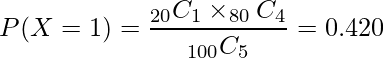  \displaystyle P(X=1)= \frac{_{20}C_{1} \times _{80}C_{4}}{_{100}C_{5}} = 0.420 