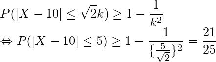  \displaystyle P(|X-10| \leq \sqrt{2}k) \geq 1-\frac{1}{k^2} \\ \Leftrightarrow P(|X-10| \leq 5) \geq 1-\frac{1}{\{\frac{5}{\sqrt{2}}\}^2} = \frac{21}{25} \\ 