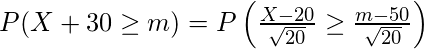  P(X+30 \geq m) = P \left( \frac{X-20}{\sqrt{20}} \geq \frac{m-50}{\sqrt{20}} \right)  
