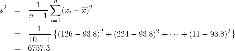  \begin{eqnarray*} \displaystyle s^{2}&=&\frac{1}{n-1} \sum_{i=1}^{n}(x_{i}- \overline{x})^{2}  \\ &=&\frac{1}{10-1}×\left\{(126-93.8)^{2}+(224-93.8)^{2}+\cdots+(11-93.8)^{2}\right\} \\ &=&6757.3 \end{eqnarray*} 