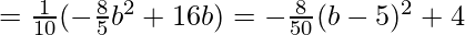  = \frac{1}{10}(-\frac{8}{5}b^2+16b) =-\frac{8}{50}(b-5)^2+4 