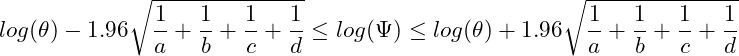  \displaystyle log(\theta) - 1.96\sqrt{\frac{1}{a}+\frac{1}{b}+\frac{1}{c}+\frac{1}{d}} \leq log(\Psi) \leq log(\theta) + 1.96\sqrt{\frac{1}{a}+\frac{1}{b}+\frac{1}{c}+\frac{1}{d}} 