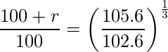  \displaystyle \frac{100+r}{100} = \left( \frac{105.6}{102.6} \right)^\frac{1}{3} 