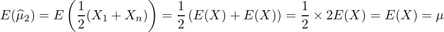  \displaystyle E(\widehat{\mu}_2) = E\left(\frac{1}{2}(X_1+X_n) \right) = \frac{1}{2}\left(E(X) + E(X) \right) = \frac{1}{2} \times 2E(X) = E(X) = \mu 