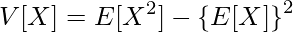  \displaystyle V[X] = E[X^2] - \left\{ E[X] \right\}^2 