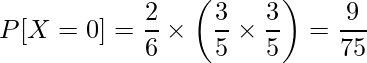  \displaystyle P[X=0] = \frac{2}{6} \times \left( \frac{3}{5} \times \frac{3}{5} \right) = \frac{9}{75} 