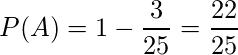  \displaystyle P(A) = 1- \frac{3}{25} = \frac{22}{25} 