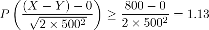  \displaystyle P \left( \frac{(X-Y)-0}{\sqrt{2\times 500^2}} \right) \geq \frac{800-0}{2\times 500^2} = 1.13 