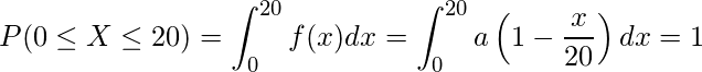  \displaystyle P(0 \leq X \leq 20) = \int_{0}^{20} f(x)dx = \int_{0}^{20} a\left(1-\frac{x}{20}\right)dx = 1 