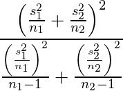  \displaystyle\frac{\left( \frac{s_1^2}{n_1} + \frac{s_2^2}{n_2} \right)^2} {\frac{ \left( \frac{s_1^2}{n_1} \right)^2}{n_1 - 1} +  \frac{\left( \frac{s_2^2}{n_2}\right)^2}{n_2 - 1}} 
