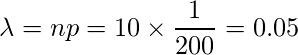  \displaystyle \lambda=np=10\times \frac{1}{200}=0.05 