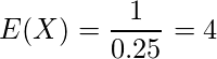  E(X)=\displaystyle \frac{1}{0.25}=4 