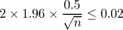  \displaystyle 2 \times 1.96 \times \frac{0.5}{\sqrt{n}} \leq 0.02 