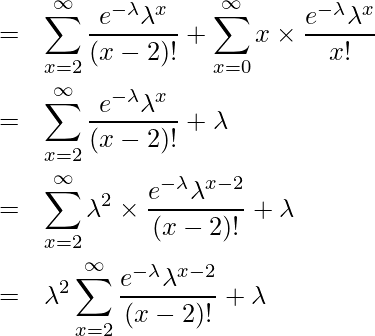  \begin{eqnarray*} \displaystyle &=& \sum_{x=2}^{\infty} \frac{e^{-\lambda} \lambda^{x}}{(x-2)!} + \sum_{x=0}^{\infty} x \times \frac{e^{-\lambda} \lambda^{x}}{x!}\\ &=& \sum_{x=2}^{\infty} \frac{e^{-\lambda} \lambda^{x}}{(x-2)!} + \lambda\\ &=& \sum_{x=2}^{\infty} \lambda^{2} \times \frac{e^{-\lambda} \lambda^{x-2}}{(x-2)!} + \lambda\\ &=& \lambda^{2} \sum_{x=2}^{\infty} \frac{e^{-\lambda} \lambda^{x-2}}{(x-2)!} + \lambda\\ \end{eqnarray*} 