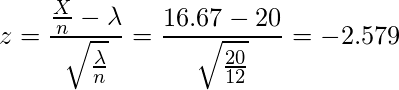  \displaystyle z=\frac{\frac{X}{n}-\lambda}{\sqrt{\frac{\lambda}{n}}}=\frac{16.67-20}{\sqrt{\frac{20}{12}}}=-2.579 