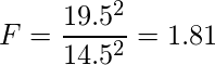  \displaystyle F=\frac{19.5^2}{14.5^2}=1.81 