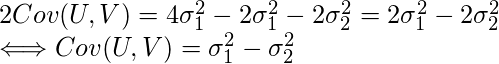  2Cov(U,V) = 4 \sigma_1^2 - 2 \sigma_1^2 - 2 \sigma_2^2 =2 \sigma_1^2 - 2 \sigma_2^2 \\ \Longleftrightarrow Cov(U,V)= \sigma_1^2 - \sigma_2^2 